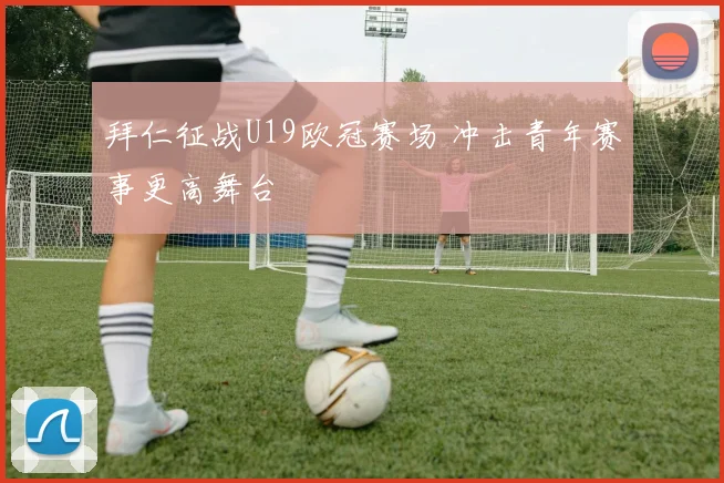 拜仁征战U19欧冠赛场 冲击青年赛事更高舞台