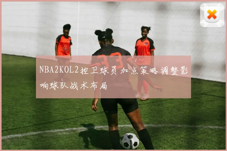 NBA2KOL2控卫球员加点策略调整影响球队战术布局
