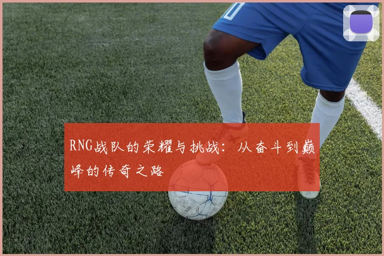 RNG战队的荣耀与挑战：从奋斗到巅峰的传奇之路